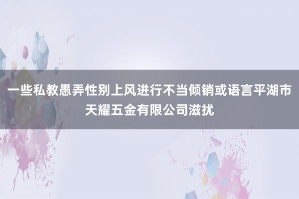 一些私教愚弄性别上风进行不当倾销或语言平湖市天耀五金有限公司滋扰